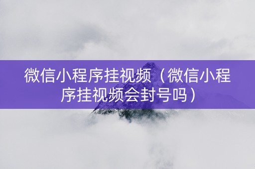 微信小程序挂视频（微信小程序挂视频会封号吗）