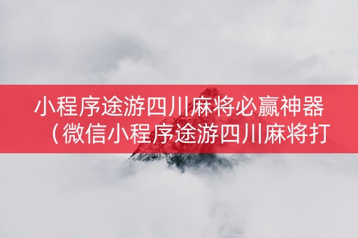 小程序途游四川麻将必赢神器（微信小程序途游四川麻将打牌规律）