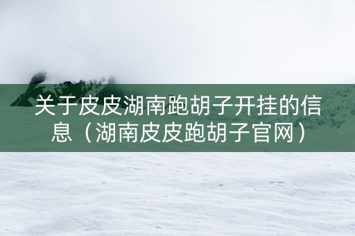 关于皮皮湖南跑胡子开挂的信息（湖南皮皮跑胡子官网）