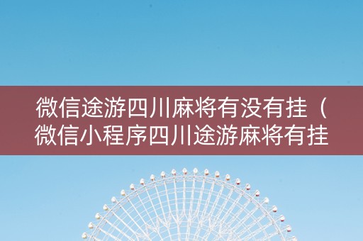 微信途游四川麻将有没有挂（微信小程序四川途游麻将有挂吗）