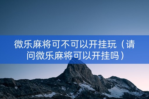 微乐麻将可不可以开挂玩（请问微乐麻将可以开挂吗）