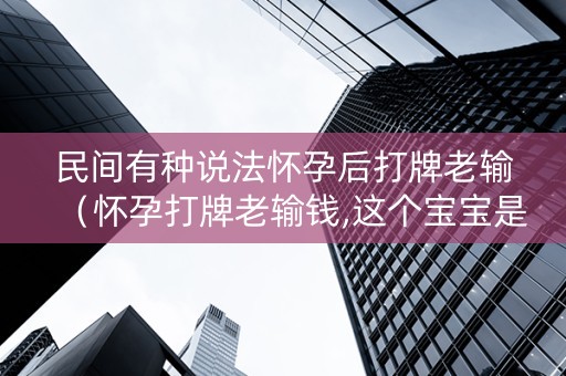 民间有种说法怀孕后打牌老输（怀孕打牌老输钱,这个宝宝是不是不旺）