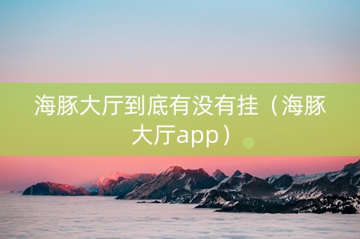 海豚大厅到底有没有挂（海豚大厅app）