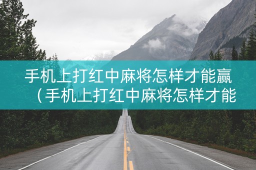 手机上打红中麻将怎样才能赢（手机上打红中麻将怎样才能赢呢）