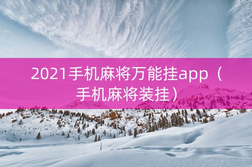 2021手机麻将万能挂app（手机麻将装挂）