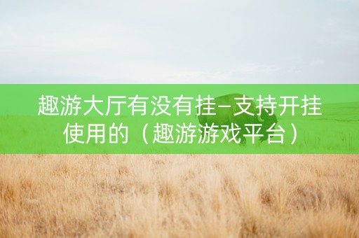 趣游大厅有没有挂—支持开挂使用的（趣游游戏平台）