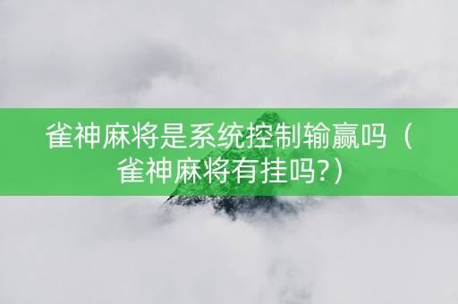 雀神麻将是系统控制输赢吗（雀神麻将有挂吗?）