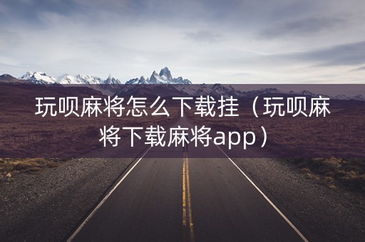 玩呗麻将怎么下载挂（玩呗麻将下载麻将app）