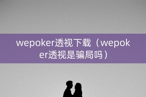 wepoker透视下载（wepoker透视是骗局吗）