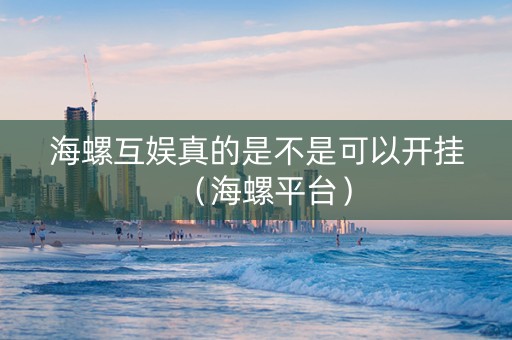 海螺互娱真的是不是可以开挂（海螺平台）