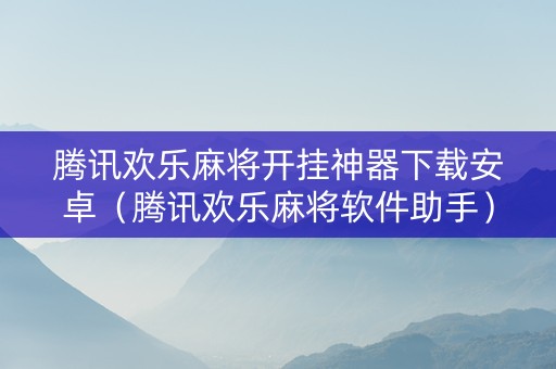 腾讯欢乐麻将开挂神器下载安卓（腾讯欢乐麻将软件助手）