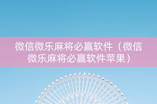 微信微乐麻将必赢软件（微信微乐麻将必赢软件苹果）