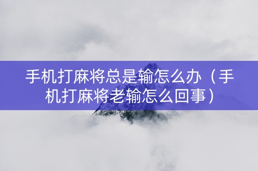 手机打麻将总是输怎么办（手机打麻将老输怎么回事）