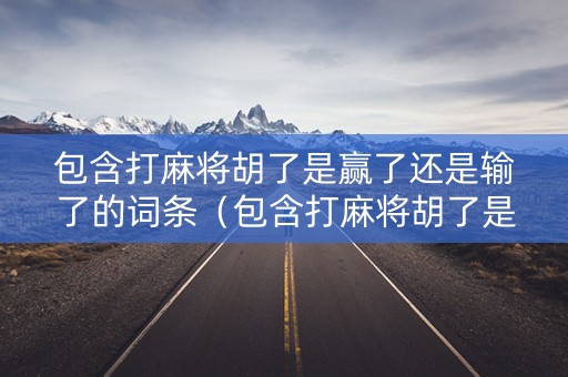 包含打麻将胡了是赢了还是输了的词条（包含打麻将胡了是赢了还是输了的词条叫什么）