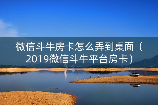 微信斗牛房卡怎么弄到桌面（2019微信斗牛平台房卡）