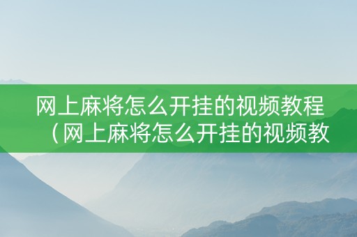 网上麻将怎么开挂的视频教程（网上麻将怎么开挂的视频教程大全）