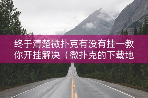 终于清楚微扑克有没有挂一教你开挂解决（微扑克的下载地址）