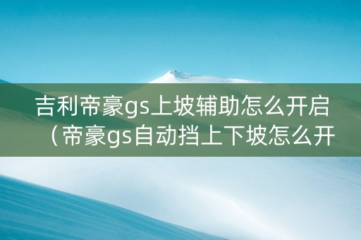 吉利帝豪gs上坡辅助怎么开启（帝豪gs自动挡上下坡怎么开）