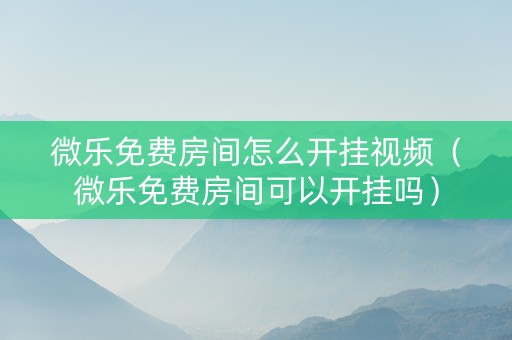 微乐免费房间怎么开挂视频（微乐免费房间可以开挂吗）