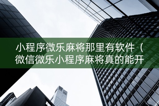 小程序微乐麻将那里有软件（微信微乐小程序麻将真的能开挂么其实另有马脚）