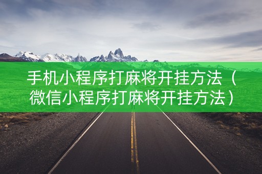 手机小程序打麻将开挂方法（微信小程序打麻将开挂方法）