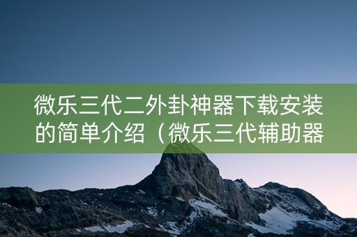 微乐三代二外卦神器下载安装的简单介绍（微乐三代辅助器免费版）