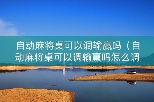 自动麻将桌可以调输赢吗（自动麻将桌可以调输赢吗怎么调）