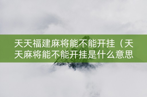 天天福建麻将能不能开挂（天天麻将能不能开挂是什么意思）