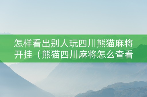 怎样看出别人玩四川熊猫麻将开挂（熊猫四川麻将怎么查看记录）