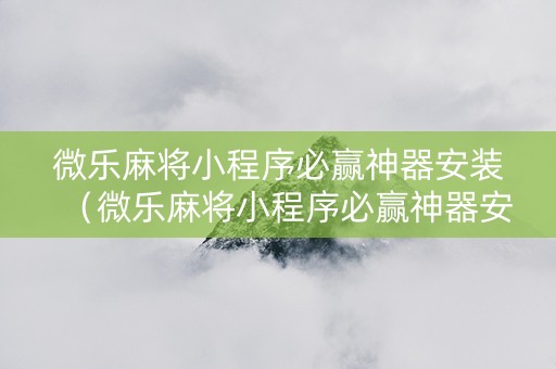 微乐麻将小程序必赢神器安装（微乐麻将小程序必赢神器安装不了）