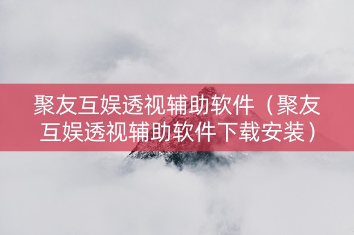 聚友互娱透视辅助软件（聚友互娱透视辅助软件下载安装）