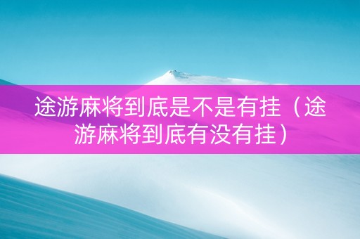 途游麻将到底是不是有挂（途游麻将到底有没有挂）