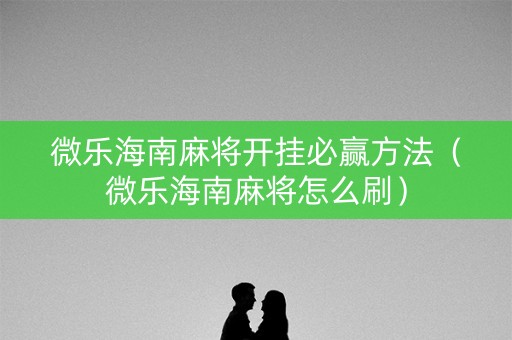 微乐海南麻将开挂必赢方法（微乐海南麻将怎么刷）