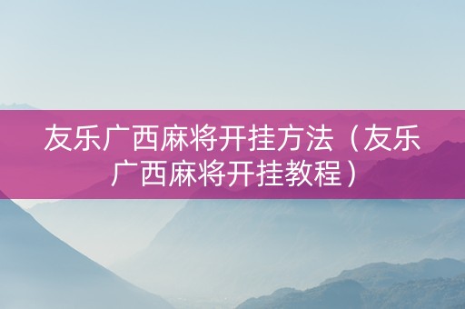 友乐广西麻将开挂方法（友乐广西麻将开挂教程）