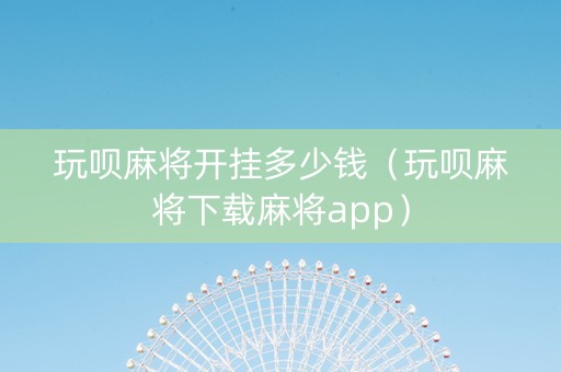 玩呗麻将开挂多少钱（玩呗麻将下载麻将app）