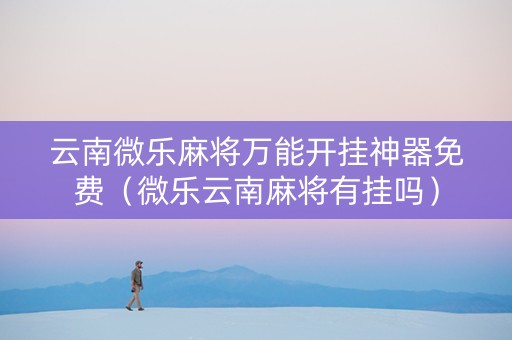 云南微乐麻将万能开挂神器免费（微乐云南麻将有挂吗）