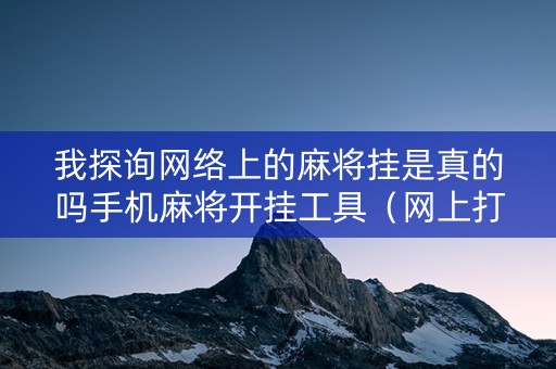 我探询网络上的麻将挂是真的吗手机麻将开挂工具（网上打麻将开挂的软件）