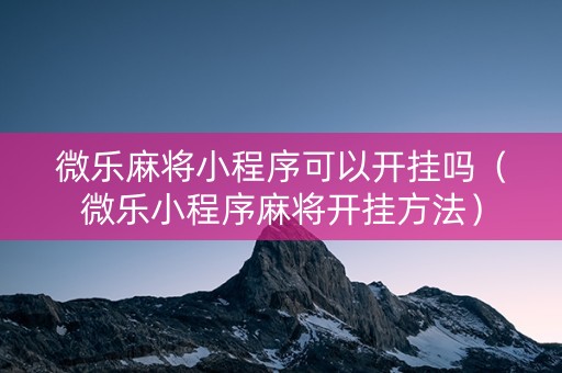 微乐麻将小程序可以开挂吗（微乐小程序麻将开挂方法）