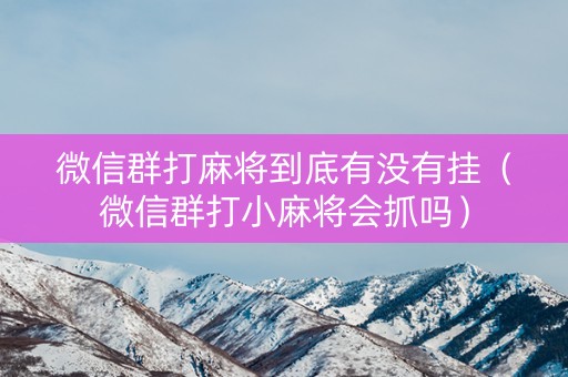 微信群打麻将到底有没有挂（微信群打小麻将会抓吗）