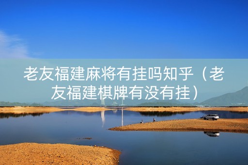 老友福建麻将有挂吗知乎（老友福建棋牌有没有挂）