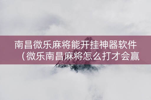 南昌微乐麻将能开挂神器软件（微乐南昌麻将怎么打才会赢）