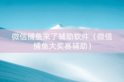 微信捕鱼来了辅助软件（微信捕鱼大奖赛辅助）