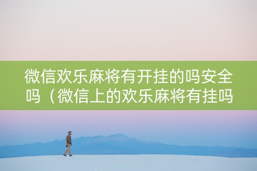 微信欢乐麻将有开挂的吗安全吗（微信上的欢乐麻将有挂吗）