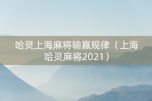 哈灵上海麻将输赢规律（上海哈灵麻将2021）