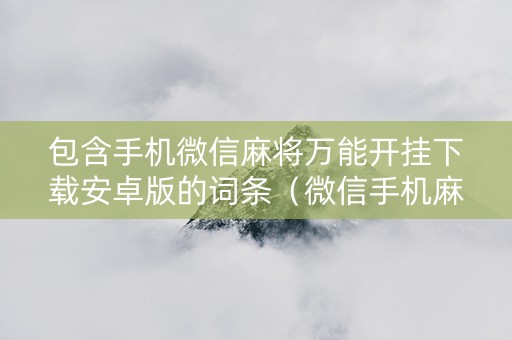 包含手机微信麻将万能开挂下载安卓版的词条（微信手机麻将开挂器）