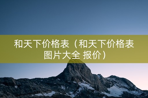 和天下价格表（和天下价格表图片大全 报价）