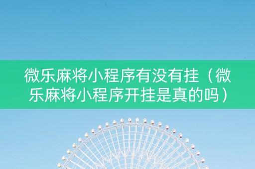 微乐麻将小程序有没有挂（微乐麻将小程序开挂是真的吗）