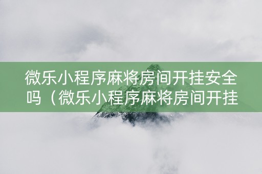 微乐小程序麻将房间开挂安全吗（微乐小程序麻将房间开挂安全吗是真的吗）