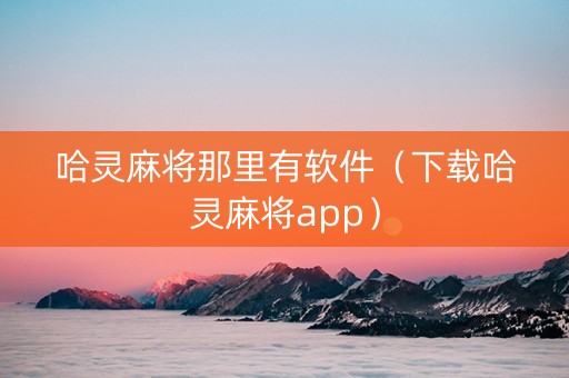 哈灵麻将那里有软件（下载哈灵麻将app）