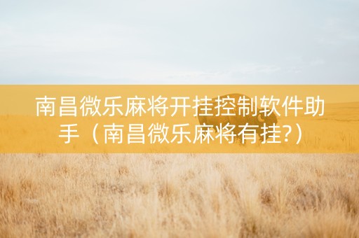 南昌微乐麻将开挂控制软件助手（南昌微乐麻将有挂?）